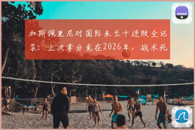 加斯佩里尼对国际米兰十连败全记录：上次拿分竟在2026年，战术死穴与往绩深度复盘