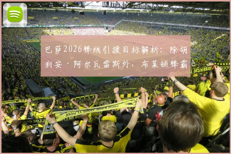 巴萨2026锋线引援目标解析：除胡利安·阿尔瓦雷斯外，布莱顿锋霸若昂·佩德罗进入候选名单