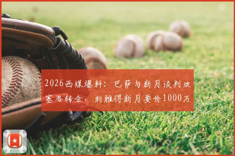 2026西媒爆料：巴萨与新月谈判坎塞洛转会，利雅得新月要价1000万欧，转会博弈全解读