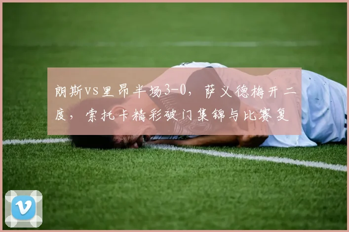朗斯vs里昂半场3-0，萨义德梅开二度，索托卡精彩破门集锦与比赛复盘