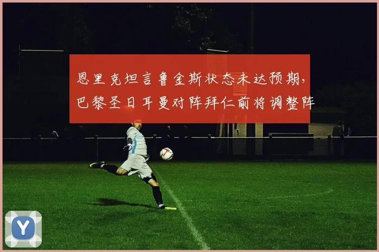 恩里克坦言鲁金斯状态未达预期，巴黎圣日耳曼对阵拜仁前将调整阵容，法甲2026赛季战术解析