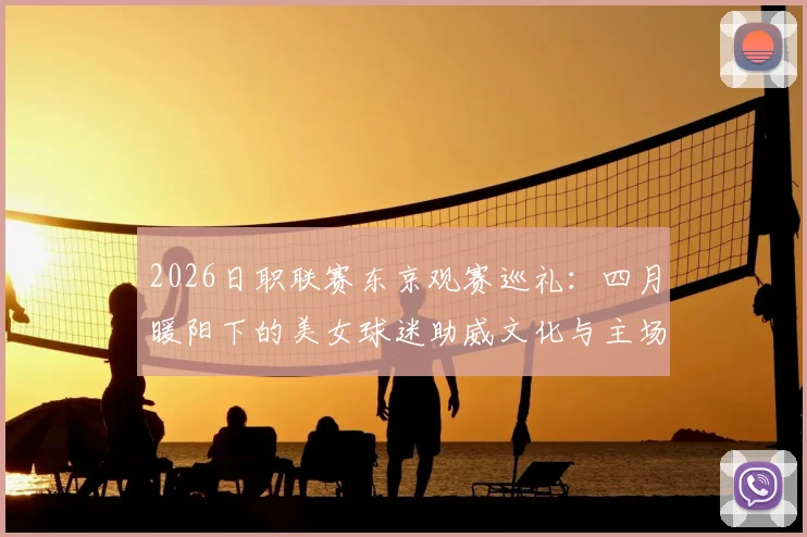 2026日职联赛东京观赛巡礼:四月暖阳下的美女球迷助威文化与主场体验全指南
