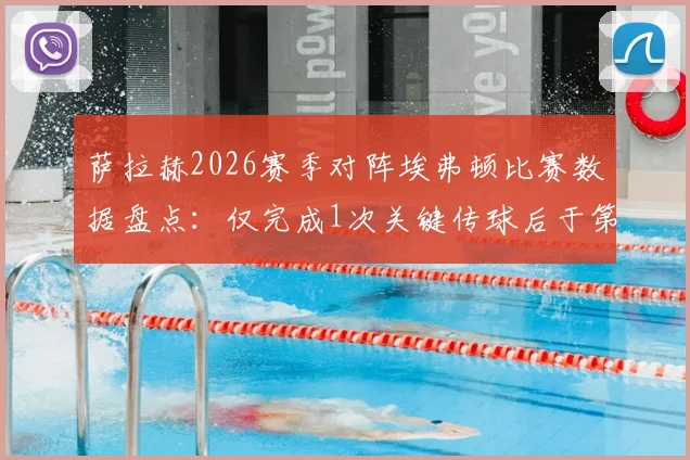 萨拉赫2026赛季对阵埃弗顿比赛数据盘点：仅完成1次关键传球后于第59分钟伤退，球队前景分析与伤情展望