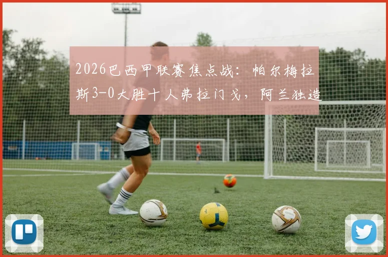 2026巴西甲联赛焦点战：帕尔梅拉斯3-0大胜十人弗拉门戈，阿兰独造两球主导比赛，附录像回看与分析