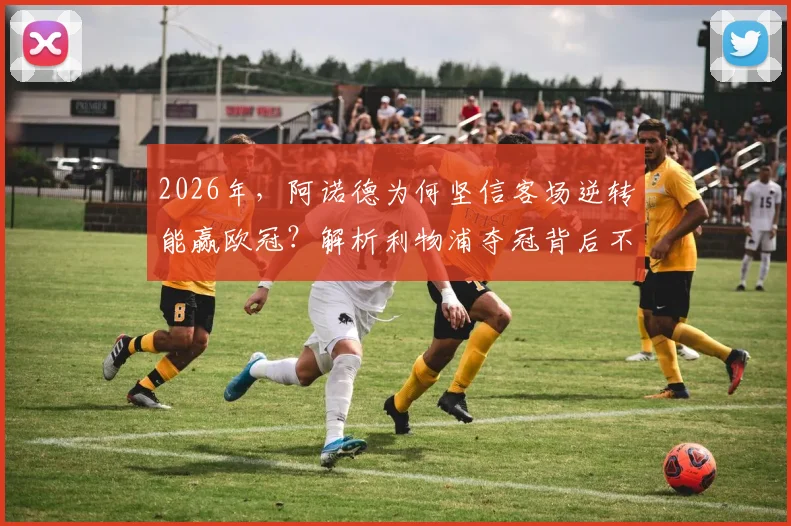 2026年，阿诺德为何坚信客场逆转能赢欧冠？解析利物浦夺冠背后不为人知的战术与信念