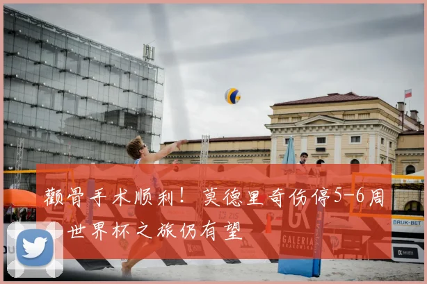 颧骨手术顺利！莫德里奇伤停5-6周，世界杯之旅仍有望