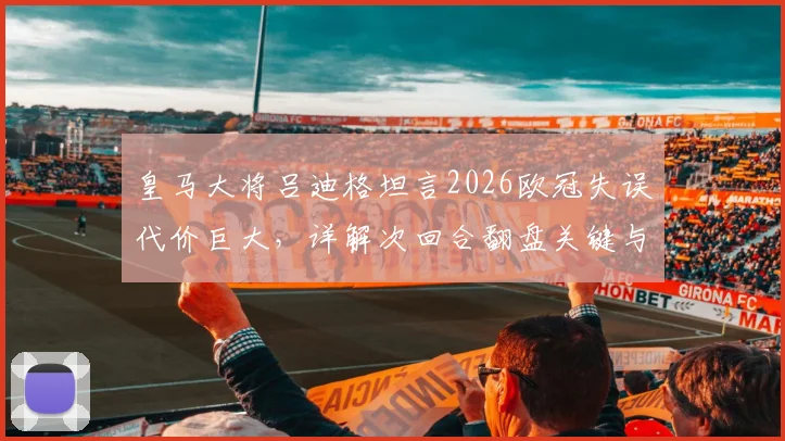 皇马大将吕迪格坦言2026欧冠失误代价巨大，详解次回合翻盘关键与后防线调整策略
