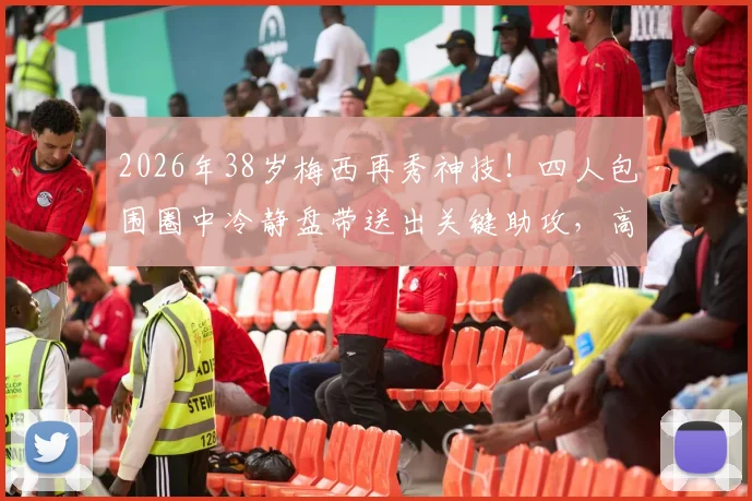 2026年38岁梅西再秀神技!四人包围圈中冷静盘带送出关键助攻,高龄球员天花板