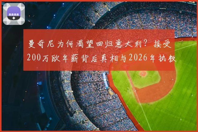 曼奇尼为何渴望回归意大利?接受200万欧年薪背后真相与2026年执教前景分析