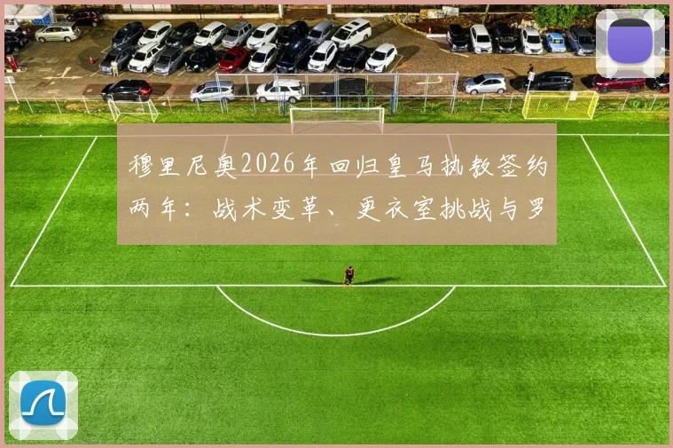 穆里尼奥2026年回归皇马执教签约两年：战术变革、更衣室挑战与罗马诺爆料真实性全解析