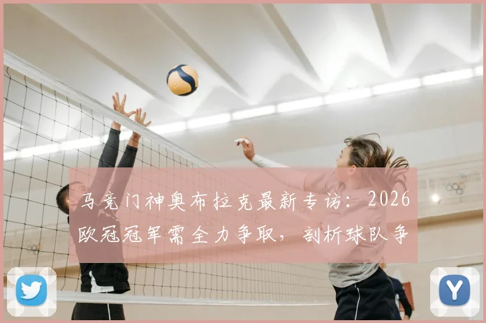 马竞门神奥布拉克最新专访：2026欧冠冠军需全力争取，剖析球队争冠心态与关键步骤