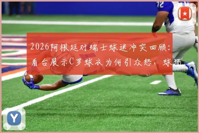 2026阿根廷对瑞士球迷冲突回顾：看台展示C罗球衣为何引众怒，球场挑衅行为深度探讨