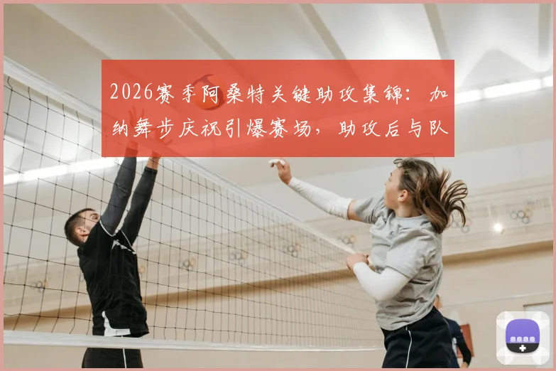 2026赛季阿桑特关键助攻集锦:加纳舞步庆祝引爆赛场,助攻后与队友狂欢视频回顾