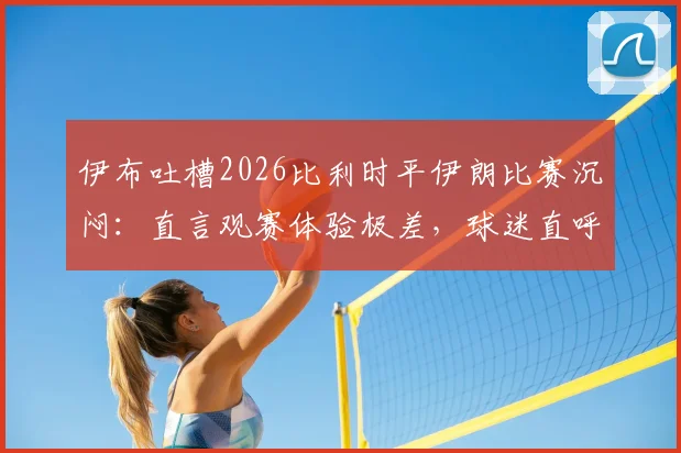 伊布吐槽2026比利时平伊朗比赛沉闷：直言观赛体验极差，球迷直呼无聊到睡着