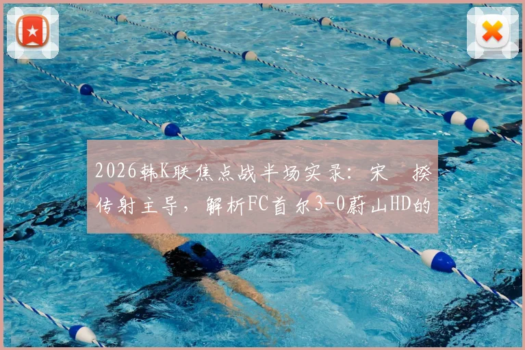 2026韩K联焦点战半场实录：宋旻揆传射主导，解析FC首尔3-0蔚山HD的战术制胜点与球员状态