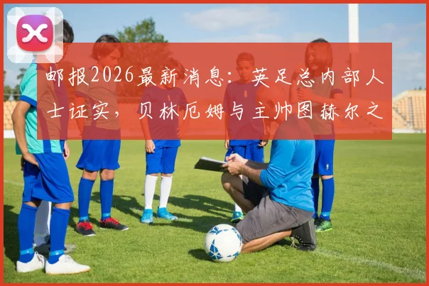 邮报2026最新消息：英足总内部人士证实，贝林厄姆与主帅图赫尔之间不存在任何矛盾，双方关系正常
