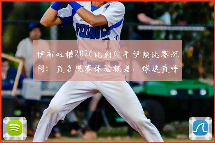 伊布吐槽2026比利时平伊朗比赛沉闷:直言观赛体验极差,球迷直呼无聊到睡着