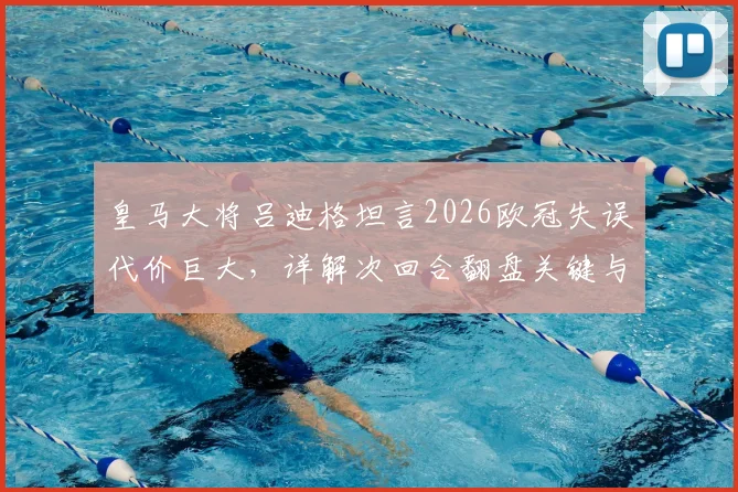 皇马大将吕迪格坦言2026欧冠失误代价巨大，详解次回合翻盘关键与后防线调整策略