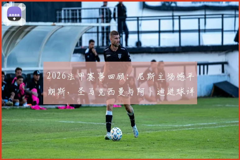 2026法甲赛事回顾：尼斯主场憾平朗斯，圣马克西曼与阿卜迪进球详情全解析