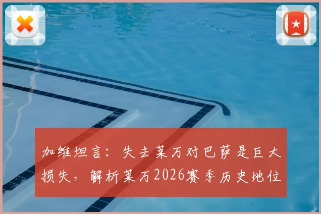 加维坦言：失去莱万对巴萨是巨大损失，解析莱万2026赛季历史地位与更衣室真实评价