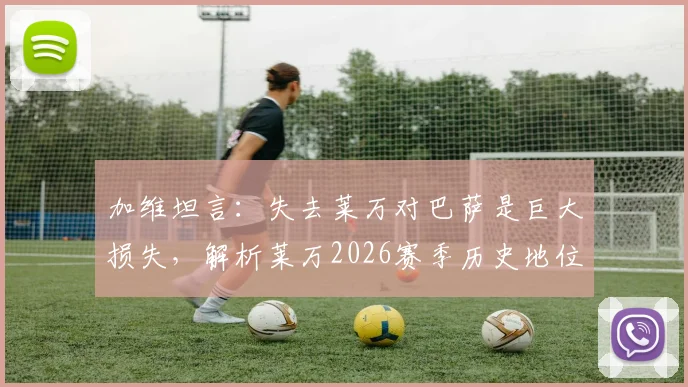 加维坦言:失去莱万对巴萨是巨大损失,解析莱万2026赛季历史地位与更衣室真实评价