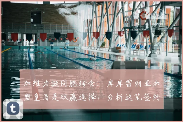 加维力挺同胞转会:库库雷利亚加盟皇马是双赢选择,分析这笔签约对皇马后防的意义