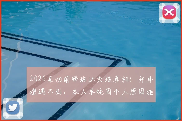 2026莱切前锋班达失踪真相：并非遭遇不测，本人单纯因个人原因拒绝归队，意媒披露球员现状良好