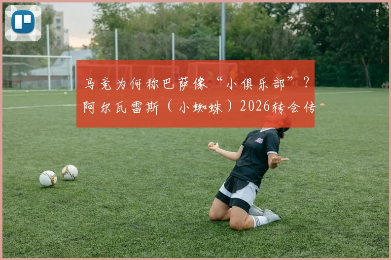 马竞为何称巴萨像“小俱乐部”？阿尔瓦雷斯（小蜘蛛）2026转会传闻是真是假，深度剖析背后博弈
