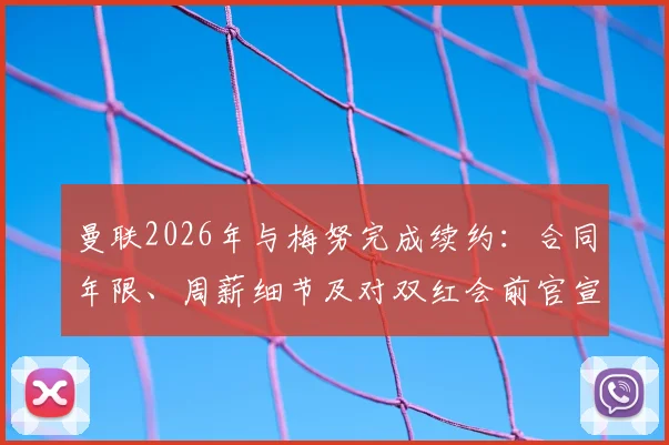 曼联2026年与梅努完成续约:合同年限、周薪细节及对双红会前官宣的影响全面解读