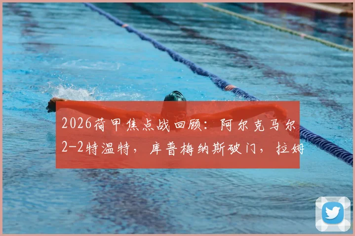2026荷甲焦点战回顾：阿尔克马尔2-2特温特，库普梅纳斯破门，拉姆斯关键进球救主，附全场技术统计