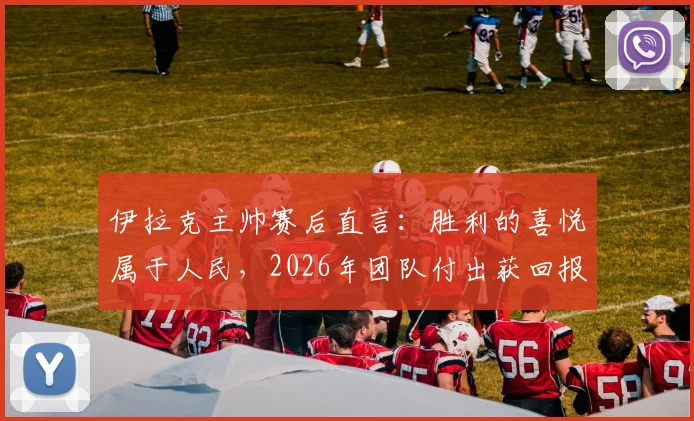 伊拉克主帅赛后直言：胜利的喜悦属于人民，2026年团队付出获回报，主帅专访感言全文回顾