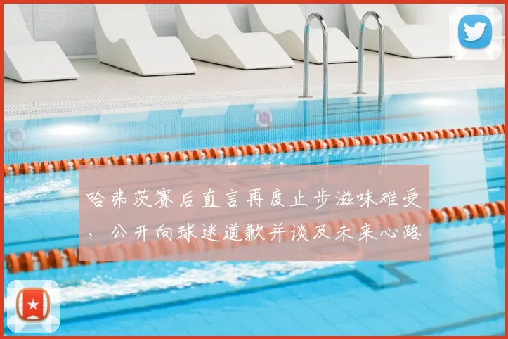 哈弗茨赛后直言再度止步滋味难受，公开向球迷道歉并谈及未来心路历程