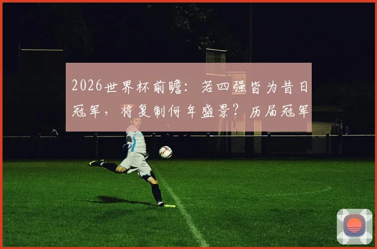 2026世界杯前瞻：若四强皆为昔日冠军，将复制何年盛景？历届冠军球队半决赛交锋史详解