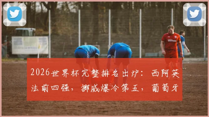 2026世界杯完整排名出炉：西阿英法前四强，挪威爆冷第五，葡萄牙跌至第十三位全解析