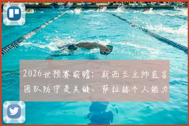 2026世预赛前瞻：新西兰主帅直言团队防守是关键，萨拉赫个人能力难敌整体战术