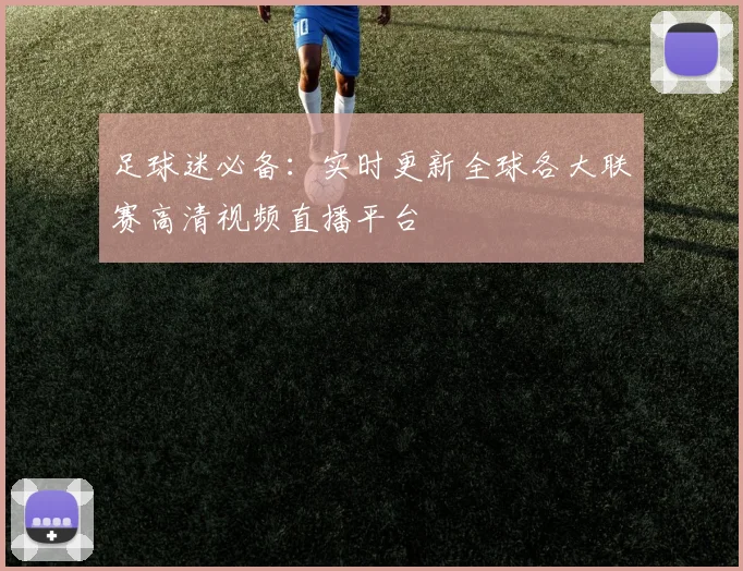 足球迷必备：实时更新全球各大联赛高清视频直播平台
